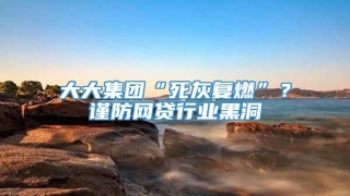 大大集团“死灰复燃”？谨防网贷行业黑洞