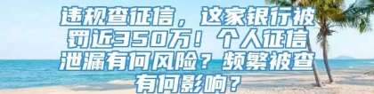 违规查征信，这家银行被罚近350万！个人征信泄漏有何风险？频繁被查有何影响？