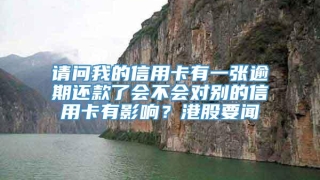 请问我的信用卡有一张逾期还款了会不会对别的信用卡有影响？港股要闻