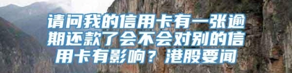 请问我的信用卡有一张逾期还款了会不会对别的信用卡有影响？港股要闻