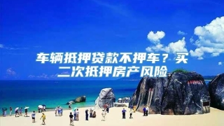 车辆抵押贷款不押车?买二次抵押房产风险