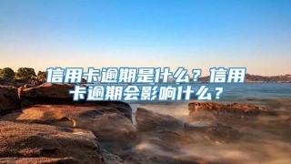 信用卡逾期是什么？信用卡逾期会影响什么？