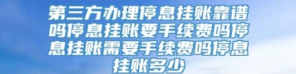 第三方办理停息挂账靠谱吗停息挂账要手续费吗停息挂账需要手续费吗停息挂账多少