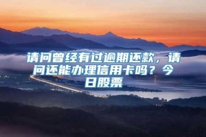 请问曾经有过逾期还款，请问还能办理信用卡吗？今日股票