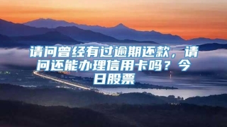 请问曾经有过逾期还款，请问还能办理信用卡吗？今日股票
