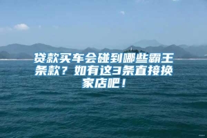 贷款买车会碰到哪些霸王条款？如有这3条直接换家店吧！