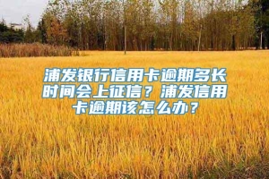 浦发银行信用卡逾期多长时间会上征信？浦发信用卡逾期该怎么办？