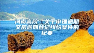 河南高院:关于审理逾期交房逾期登记纠纷案件的纪要