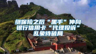 继保险之后“黑手”伸向银行信用卡“代理投诉”乱象待破局