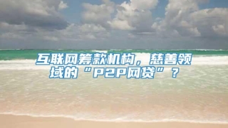 互联网筹款机构，慈善领域的“P2P网贷”？