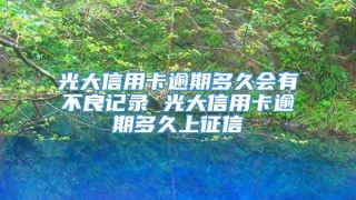 光大信用卡逾期多久会有不良记录 光大信用卡逾期多久上征信