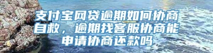 支付宝网贷逾期如何协商自救，逾期找客服协商能申请协商还款吗