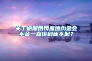 关于逾期后罚息违约金会不会一直滚到还不起？