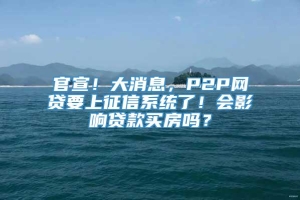 官宣！大消息，P2P网贷要上征信系统了！会影响贷款买房吗？