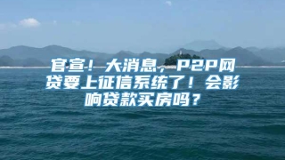 官宣!大消息,P2P网贷要上征信系统了!会影响贷款买房吗?