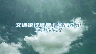 交通银行信用卡逾期记录怎么消除?