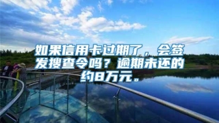 如果信用卡过期了，会签发搜查令吗？逾期未还的约8万元。