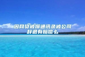 因网贷被爆通讯录被公司辞退有赔偿么