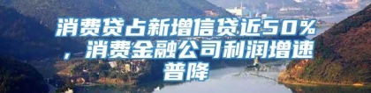 消费贷占新增信贷近50%，消费金融公司利润增速普降