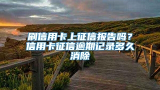 刷信用卡上征信报告吗？信用卡征信逾期记录多久消除