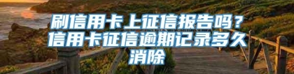 刷信用卡上征信报告吗？信用卡征信逾期记录多久消除