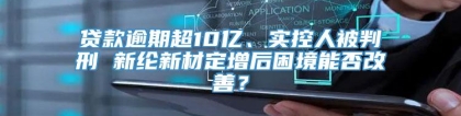 贷款逾期超10亿、实控人被判刑 新纶新材定增后困境能否改善？