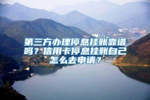 第三方办理停息挂账靠谱吗？信用卡停息挂账自己怎么去申请？