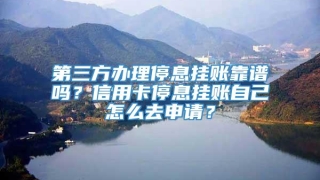 第三方办理停息挂账靠谱吗？信用卡停息挂账自己怎么去申请？