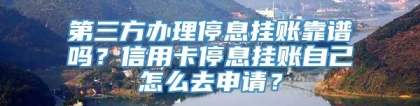 第三方办理停息挂账靠谱吗？信用卡停息挂账自己怎么去申请？