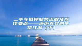 二手车抵押业务流程及操作要点——还原真实的车贷江湖(中)