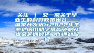 关注 | 又一项关于毕业生的利好政策出台——国家开发银行2022年生源地信用助学贷款免息及本金延期偿还工作通知解读