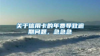 关于信用卡的年费导致逾期问题，急急急