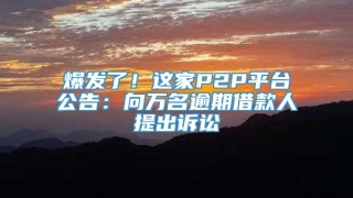 爆发了!这家P2P平台公告:向万名逾期借款人提出诉讼