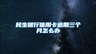民生银行信用卡逾期三个月怎么办