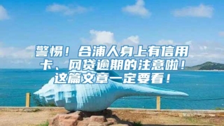 警惕！合浦人身上有信用卡、网贷逾期的注意啦！这篇文章一定要看！