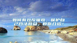 如何有效反催收,保护自己合法权益,教你几招!