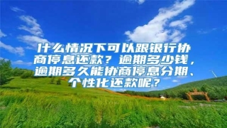 什么情况下可以跟银行协商停息还款?逾期多少钱,逾期多久能协商停息分期、个性化还款呢?