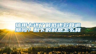 信用卡还了最低还款算逾期吗?剩下的利息怎么算