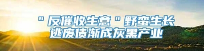 ＂反催收生意＂野蛮生长 逃废债渐成灰黑产业