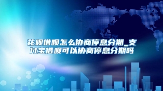 花呗借呗怎么协商停息分期_支付宝借呗可以协商停息分期吗