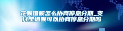 花呗借呗怎么协商停息分期_支付宝借呗可以协商停息分期吗