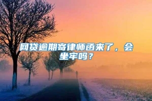 网贷逾期寄律师函来了，会坐牢吗？