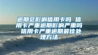 逾期会影响信用卡吗 信用卡严重逾期影响严重吗 信用卡严重逾期最佳处理方法