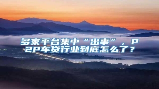 多家平台集中“出事”,P2P车贷行业到底怎么了?