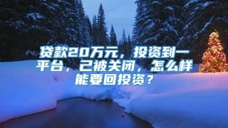 贷款20万元,投资到一平台,己被关闭,怎么样能要回投资?