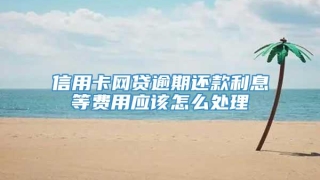 信用卡网贷逾期还款利息等费用应该怎么处理