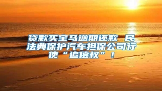 贷款买宝马逾期还款 民法典保护汽车担保公司行使“追偿权”!