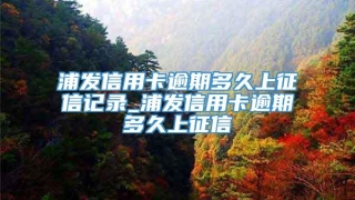 浦发信用卡逾期多久上征信记录_浦发信用卡逾期多久上征信