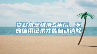 贷款本息结清5年后,不良信用记录才能自动消除