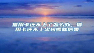 信用卡还不上了怎么办,信用卡还不上出现哪些后果